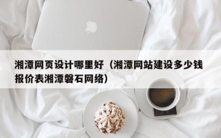 承德湘潭网页设计哪里好（湘潭网站建设多少钱 报价表湘潭磐石网络）
