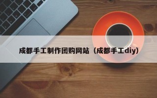 承德成都手工制作团购网站（成都手工diy）
