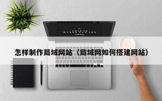 承德怎样制作局域网站（局域网如何搭建网站）
