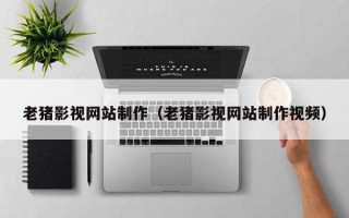 承德老猪影视网站制作（老猪影视网站制作视频）