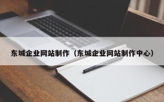 承德东城企业网站制作（东城企业网站制作中心）