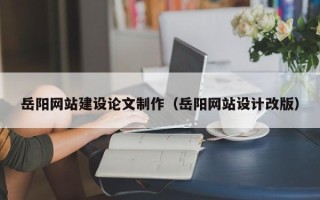 承德岳阳网站建设论文制作（岳阳网站设计改版）