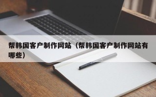 承德帮韩国客户制作网站（帮韩国客户制作网站有哪些）